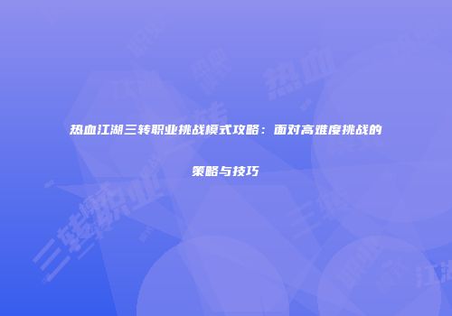 热血江湖三转职业挑战模式攻略:面对高难度挑战的策略与技巧