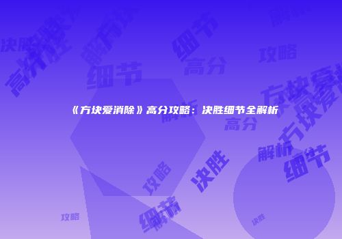 《方块爱消除》高分攻略：决胜细节全解析
