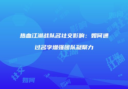 热血江湖战队名社交影响：如何通过名字增强团队凝聚力