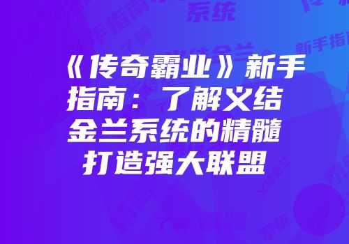 《传奇霸业》新手指南：了解义结金兰系统的精髓打造强大联盟