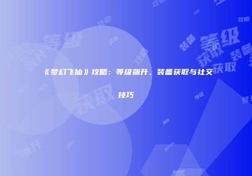 《梦幻飞仙》攻略：等级飙升、装备获取与社交技巧
