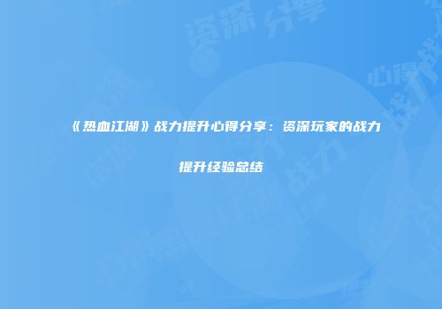《热血江湖》战力提升心得分享：资深玩家的战力提升经验总结