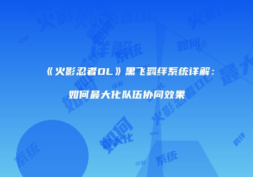 《火影忍者OL》黑飞羁绊系统详解：如何最大化队伍协同效果