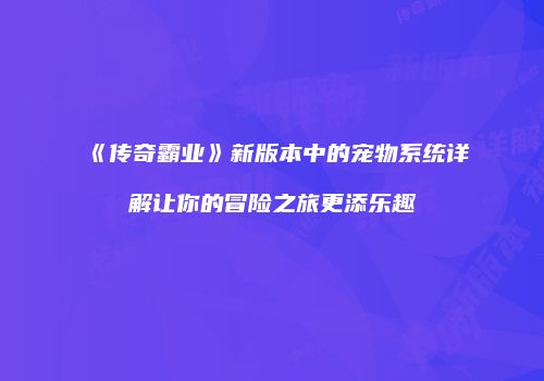 《传奇霸业》新版本中的宠物系统详解让你的冒险之旅更添乐趣