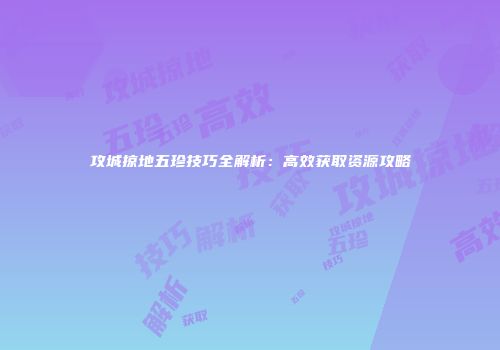 攻城掠地五珍技巧全解析：高效获取资源攻略