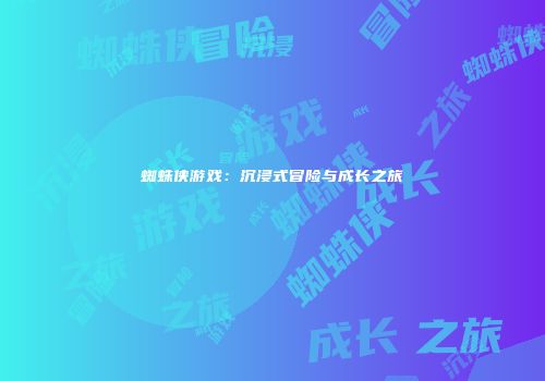 蜘蛛侠游戏：沉浸式冒险与成长之旅