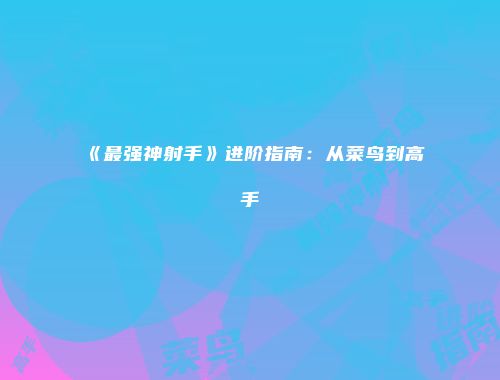 《最强神射手》进阶指南：从菜鸟到高手