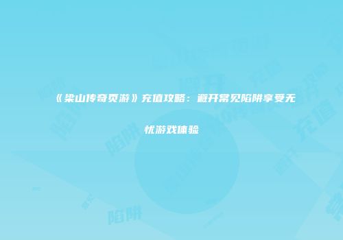 《梁山传奇页游》充值攻略：避开常见陷阱享受无忧游戏体验