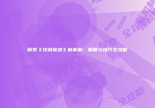 探索《攻城掠地》新机制：策略与技巧全攻略