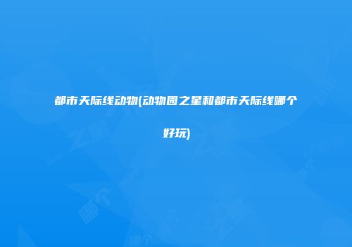 都市天际线动物(动物园之星和都市天际线哪个好玩)