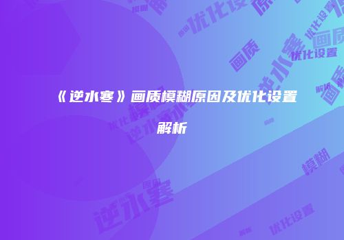《逆水寒》画质模糊原因及优化设置解析