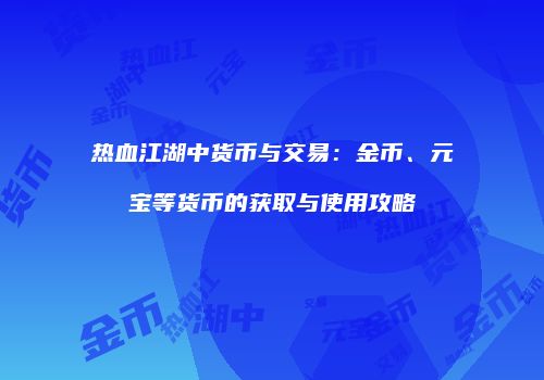 热血江湖中货币与交易：金币、元宝等货币的获取与使用攻略