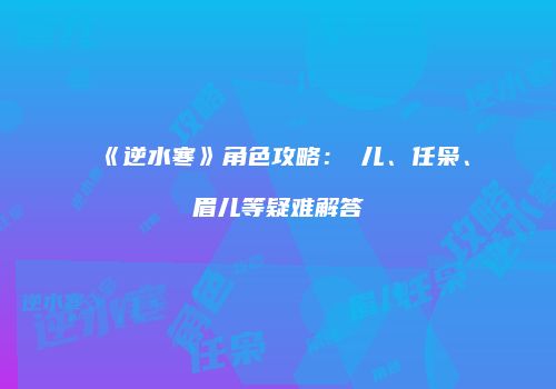 《逆水寒》角色攻略：囍儿、任枭、眉儿等疑难解答