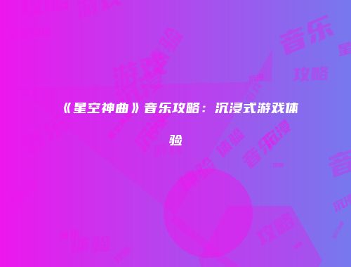 《星空神曲》音乐攻略：沉浸式游戏体验