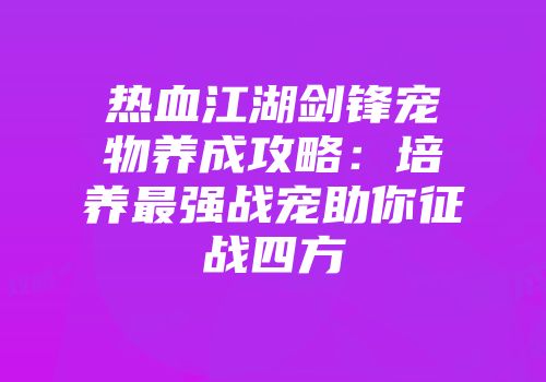 热血江湖剑锋宠物养成攻略：培养最强战宠助你征战四方