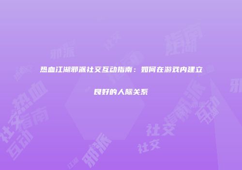 热血江湖邪派社交互动指南：如何在游戏内建立良好的人际关系