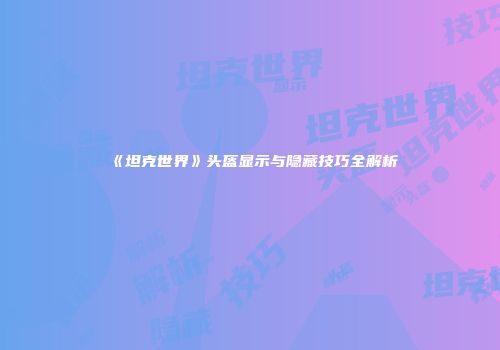 《坦克世界》头盔显示与隐藏技巧全解析