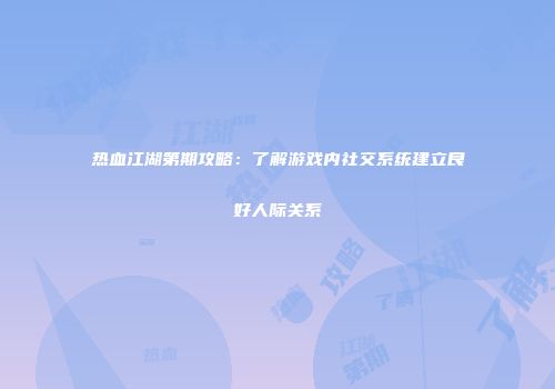 热血江湖第期攻略：了解游戏内社交系统建立良好人际关系