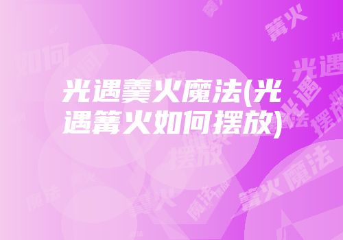 光遇羹火魔法(光遇篝火如何摆放)