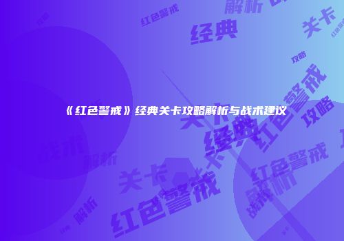 《红色警戒》经典关卡攻略解析与战术建议