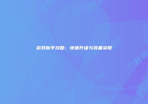 游戏新手攻略：快速升级与装备获取