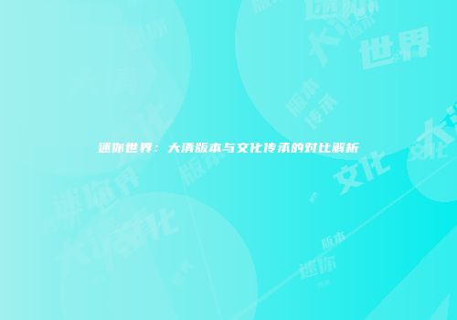 迷你世界：大清版本与文化传承的对比解析