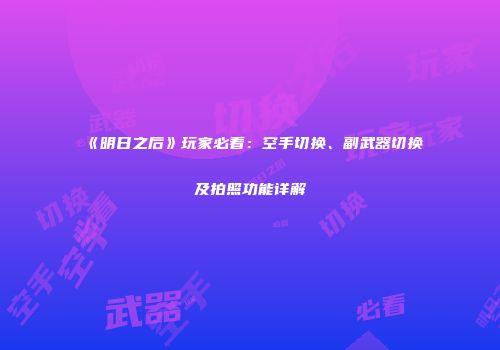 《明日之后》玩家必看：空手切换、副武器切换及拍照功能详解