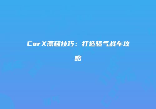 CarX漂移技巧：打造骚气战车攻略