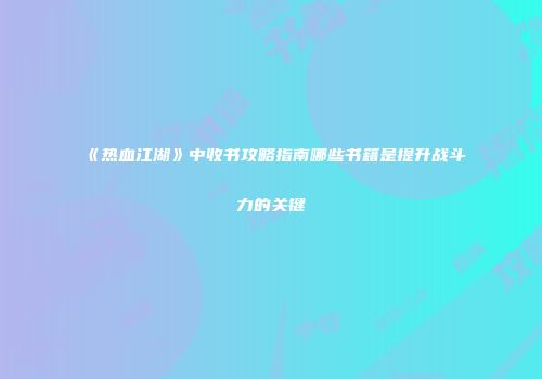 《热血江湖》中收书攻略指南哪些书籍是提升战斗力的关键