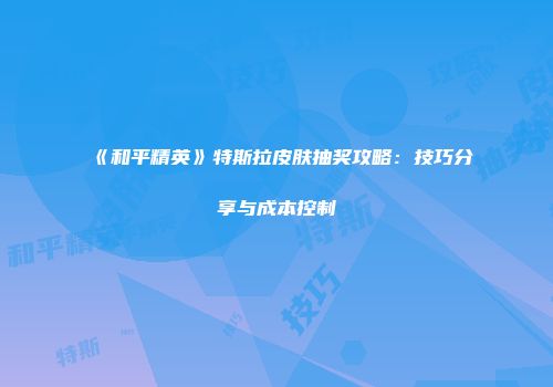 《和平精英》特斯拉皮肤抽奖攻略：技巧分享与成本控制