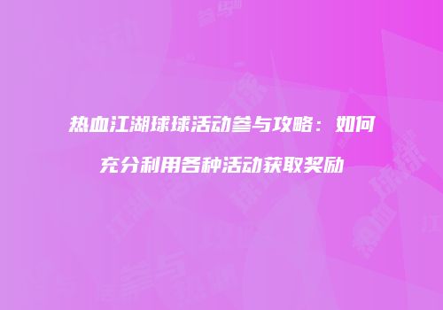 热血江湖球球活动参与攻略：如何充分利用各种活动获取奖励