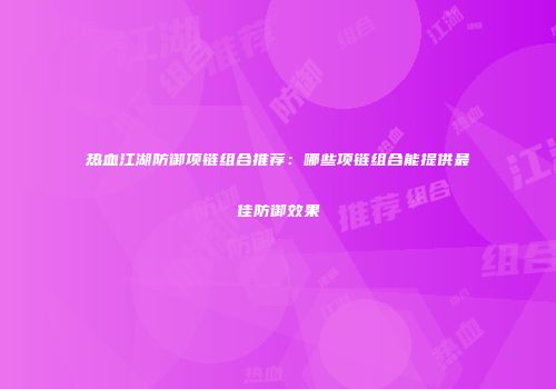 热血江湖防御项链组合推荐：哪些项链组合能提供最佳防御效果