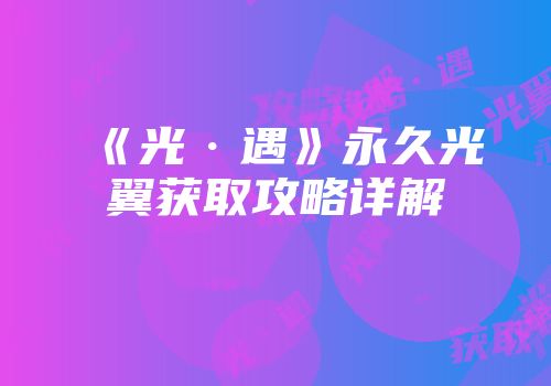 《光·遇》永久光翼获取攻略详解