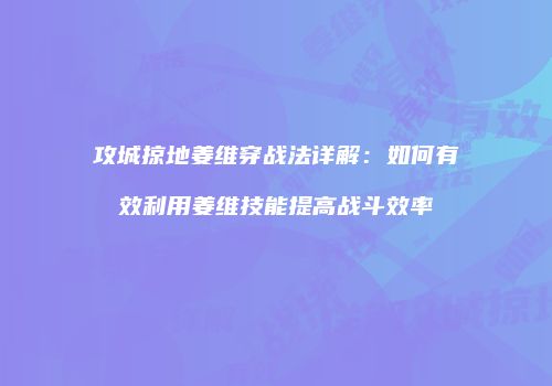 攻城掠地姜维穿战法详解：如何有效利用姜维技能提高战斗效率