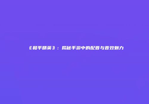 《和平精英》：揭秘手游中的配音与音效魅力