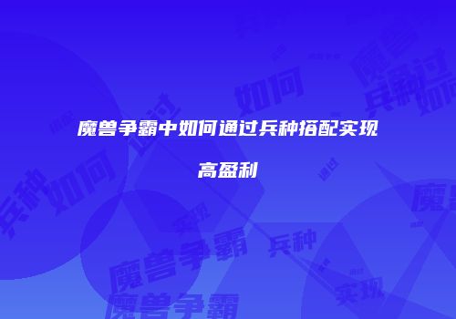 魔兽争霸中如何通过兵种搭配实现高盈利