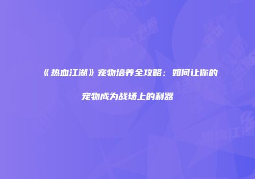 《热血江湖》宠物培养全攻略：如何让你的宠物成为战场上的利器