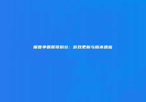 魔兽争霸猴哥粉丝：游戏更新与版本适应