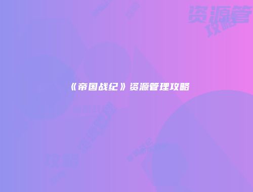 《帝国战纪》资源管理攻略