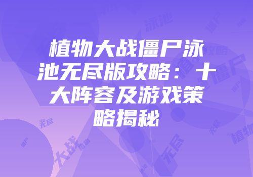 植物大战僵尸泳池无尽版攻略：十大阵容及游戏策略揭秘