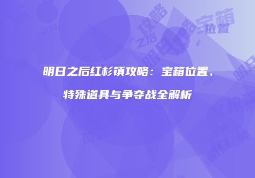 明日之后红杉镇攻略：宝箱位置、特殊道具与争夺战全解析