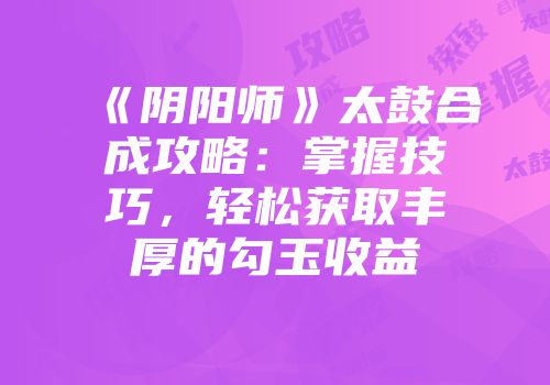 《阴阳师》太鼓合成攻略：掌握技巧，轻松获取丰厚的勾玉收益