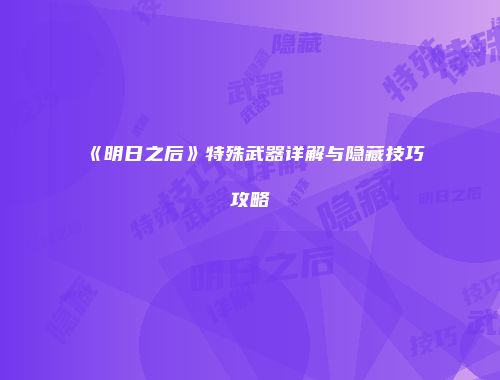 《明日之后》特殊武器详解与隐藏技巧攻略