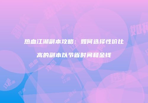 热血江湖副本攻略：如何选择性价比高的副本以节省时间和金钱