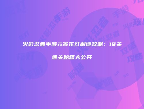 火影忍者手游元宵花灯解谜攻略：19关通关秘籍大公开