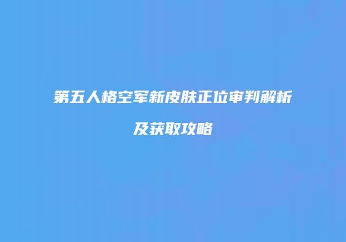 第五人格空军新皮肤正位审判解析及获取攻略