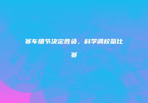赛车细节决定胜负，科学调校赢比赛