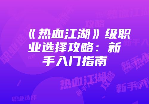 《热血江湖》级职业选择攻略：新手入门指南
