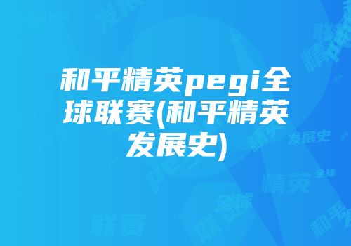 和平精英pegi全球联赛(和平精英发展史)