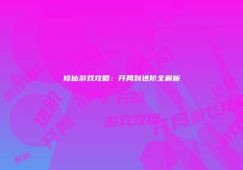修仙游戏攻略：开局到进阶全解析